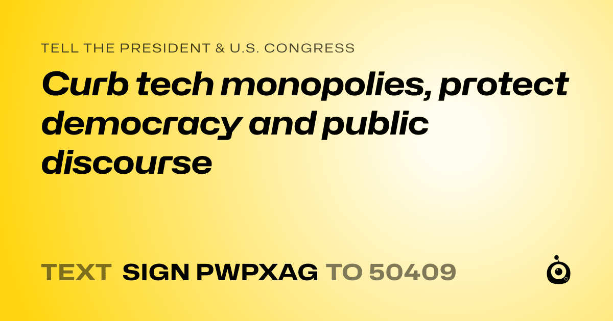 A shareable card that reads "tell the President & U.S. Congress: Curb tech monopolies, protect democracy and public discourse" followed by "text sign PWPXAG to 50409"