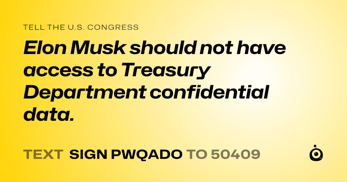 A shareable card that reads "tell the U.S. Congress: Elon Musk should not have access to Treasury Department confidential data." followed by "text sign PWQADO to 50409"
