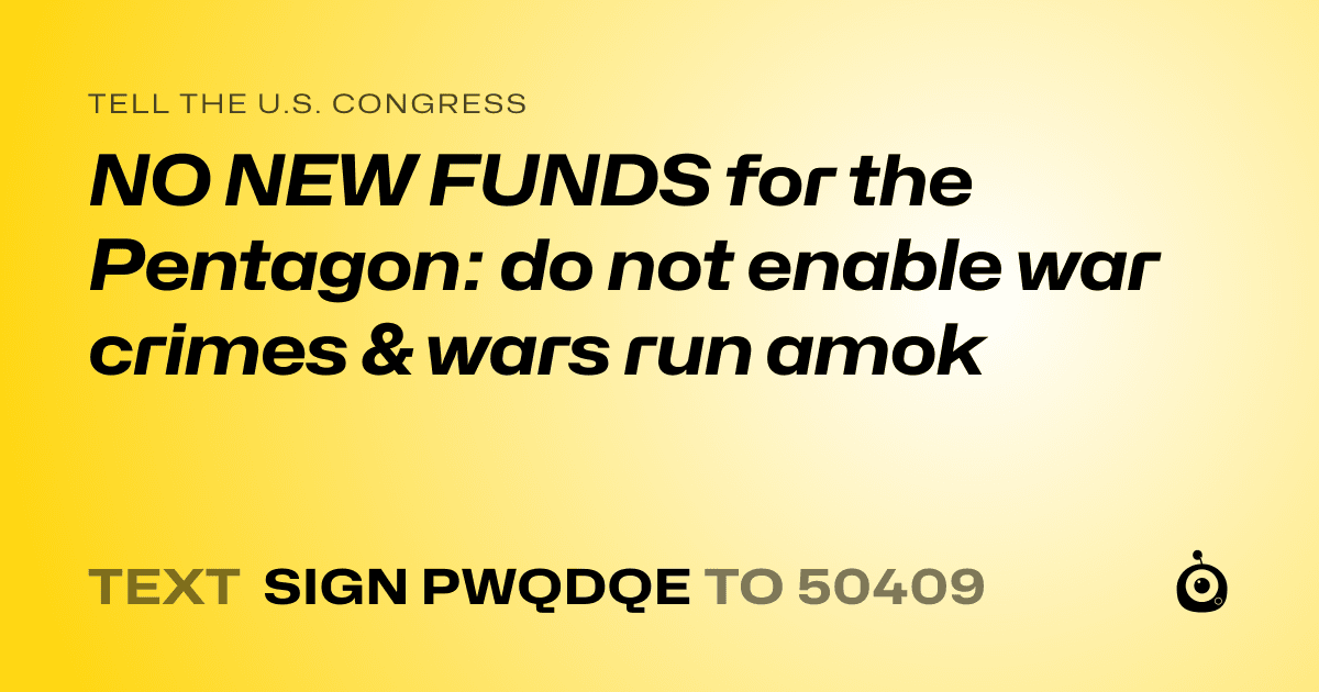 A shareable card that reads "tell the U.S. Congress: NO NEW FUNDS for the Pentagon: do not enable war crimes & wars run amok" followed by "text sign PWQDQE to 50409"
