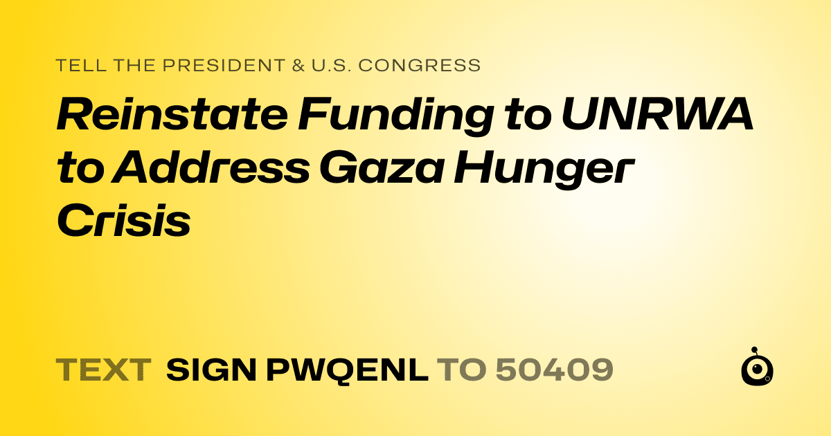 A shareable card that reads "tell the President & U.S. Congress: Reinstate Funding to UNRWA to Address Gaza Hunger Crisis" followed by "text sign PWQENL to 50409"