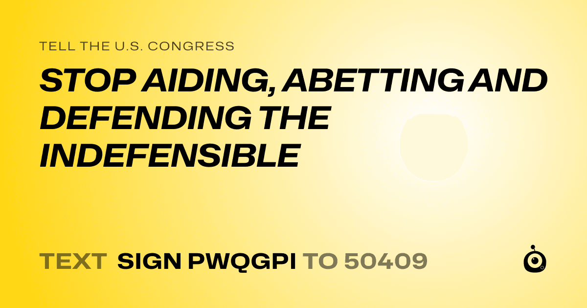 A shareable card that reads "tell the U.S. Congress: STOP AIDING, ABETTING AND DEFENDING THE INDEFENSIBLE" followed by "text sign PWQGPI to 50409"