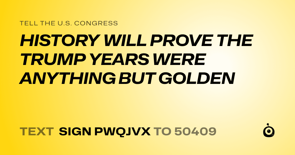 A shareable card that reads "tell the U.S. Congress: HISTORY WILL PROVE THE TRUMP YEARS WERE ANYTHING BUT GOLDEN" followed by "text sign PWQJVX to 50409"
