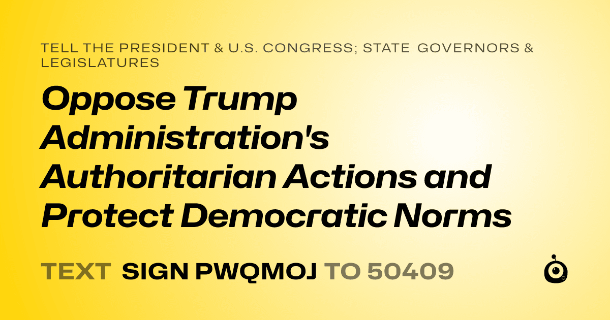 A shareable card that reads "tell the President & U.S. Congress; State Governors & Legislatures: Oppose Trump Administration's Authoritarian Actions and Protect Democratic Norms" followed by "text sign PWQMOJ to 50409"