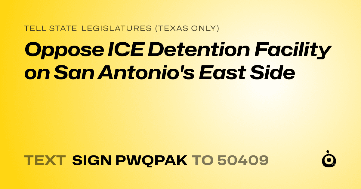A shareable card that reads "tell State Legislatures (Texas only): Oppose ICE Detention Facility on San Antonio's East Side" followed by "text sign PWQPAK to 50409"