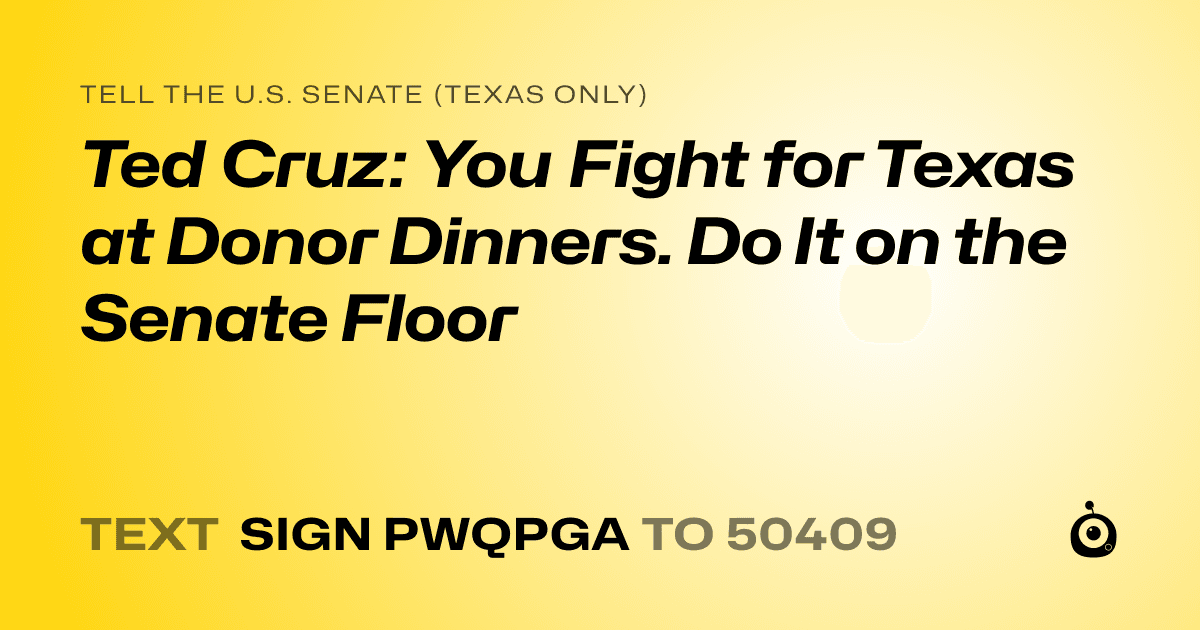 A shareable card that reads "tell the U.S. Senate (Texas only): Ted Cruz: You Fight for Texas at Donor Dinners. Do It on the Senate Floor" followed by "text sign PWQPGA to 50409"