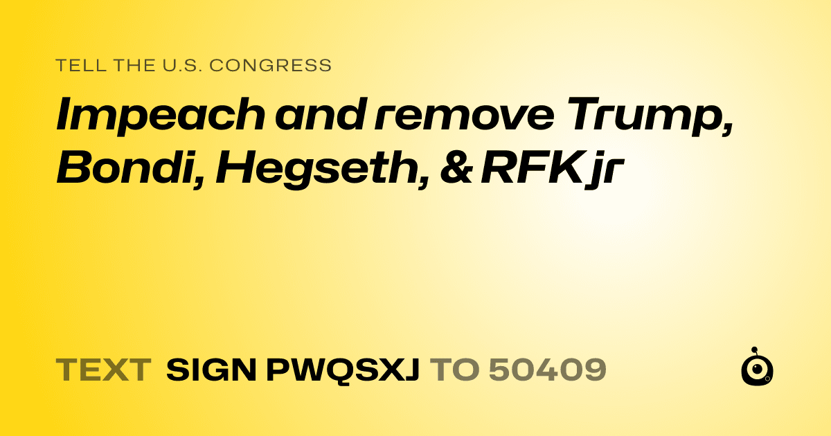A shareable card that reads "tell the U.S. Congress: Impeach and remove Trump, Bondi, Hegseth, & RFK jr" followed by "text sign PWQSXJ to 50409"