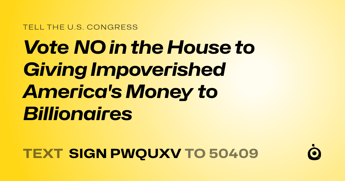 A shareable card that reads "tell the U.S. Congress: Vote NO in the House to Giving Impoverished America's Money to  Billionaires" followed by "text sign PWQUXV to 50409"