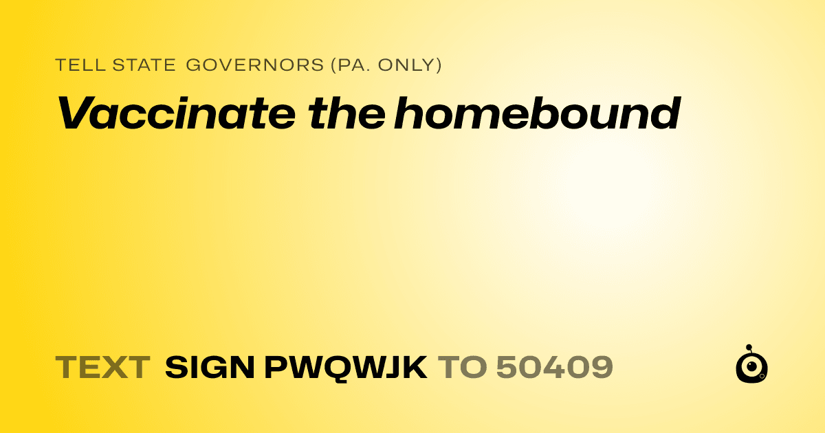 A shareable card that reads "tell State Governors (Pa. only): Vaccinate the homebound" followed by "text sign PWQWJK to 50409"