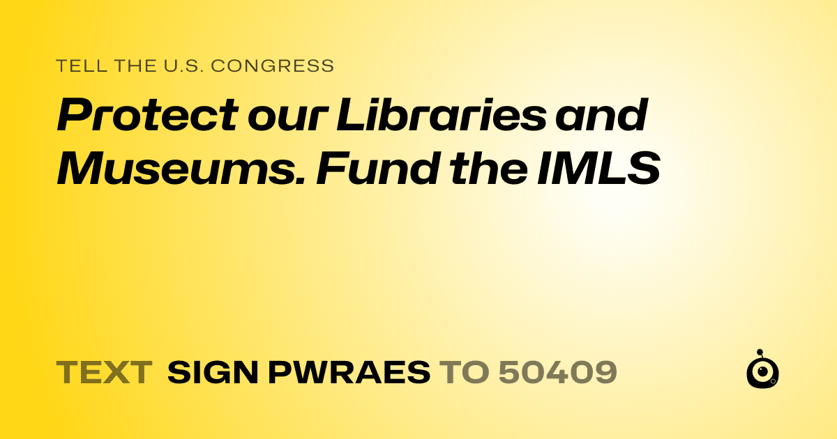 A shareable card that reads "tell the U.S. Congress: Protect our Libraries and Museums. Fund the IMLS" followed by "text sign PWRAES to 50409"