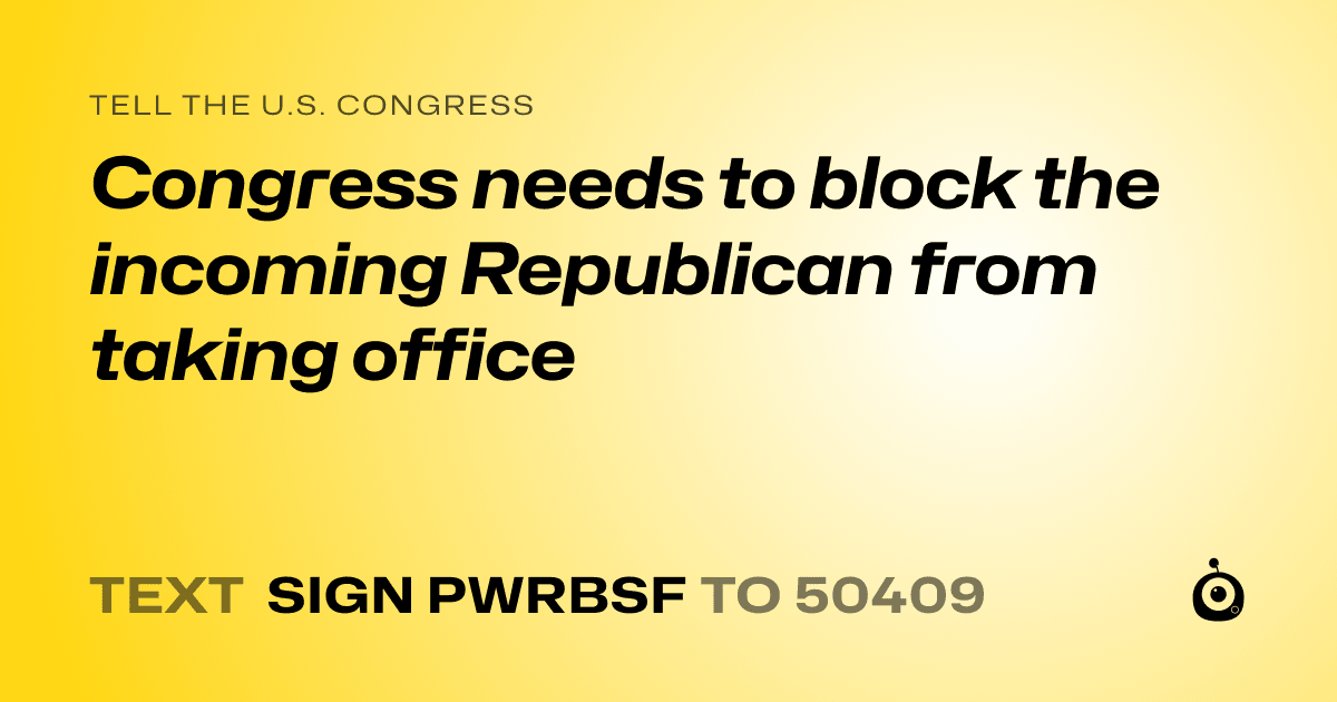 A shareable card that reads "tell the U.S. Congress: Congress needs to block the incoming Republican from taking office" followed by "text sign PWRBSF to 50409"
