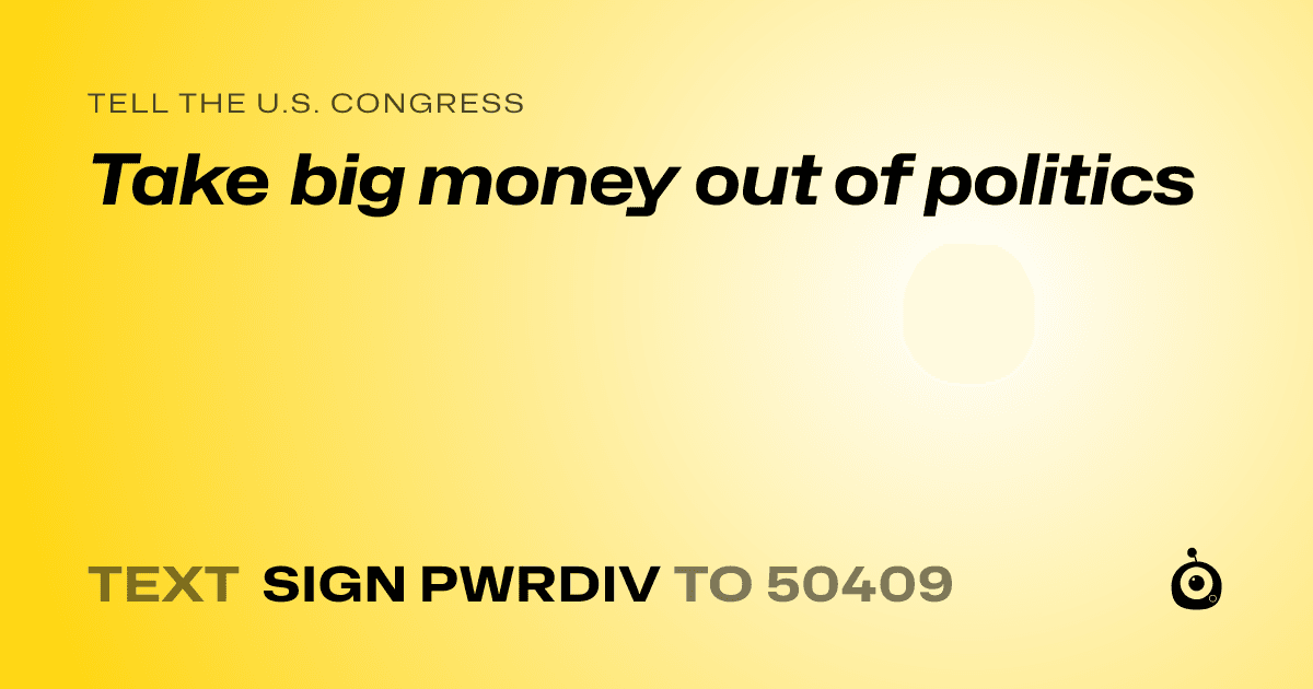 A shareable card that reads "tell the U.S. Congress: Take big money out of politics" followed by "text sign PWRDIV to 50409"