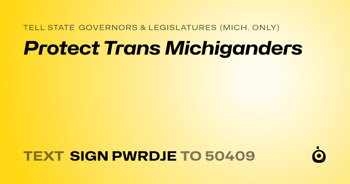 A shareable card that reads "tell State Governors & Legislatures (Mich. only): Protect Trans Michiganders" followed by "text sign PWRDJE to 50409"