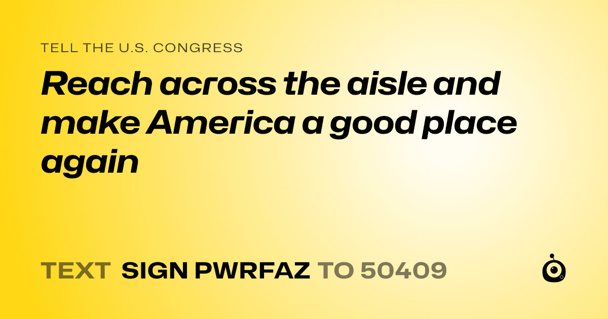 A shareable card that reads "tell the U.S. Congress: Reach across the aisle and make America a good place again" followed by "text sign PWRFAZ to 50409"