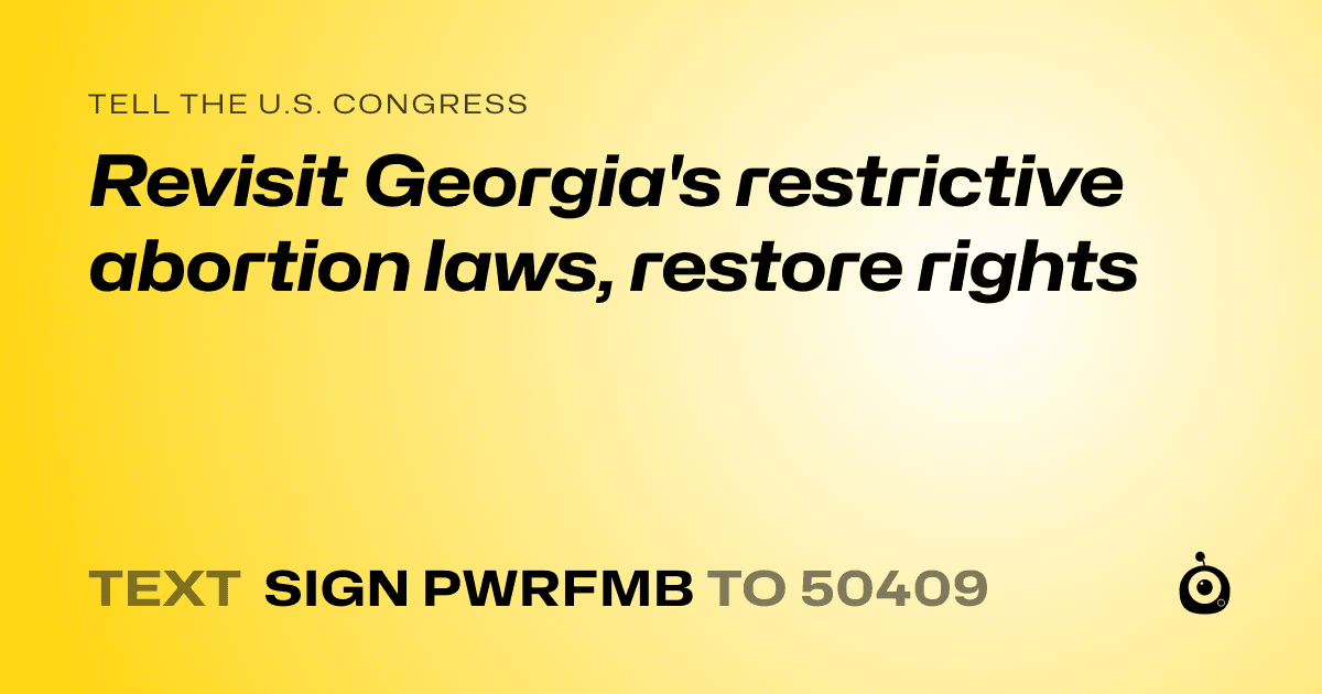 A shareable card that reads "tell the U.S. Congress: Revisit Georgia's restrictive abortion laws, restore rights" followed by "text sign PWRFMB to 50409"