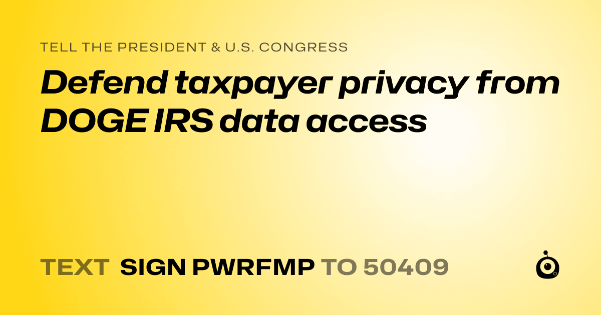 A shareable card that reads "tell the President & U.S. Congress: Defend taxpayer privacy from DOGE IRS data access" followed by "text sign PWRFMP to 50409"