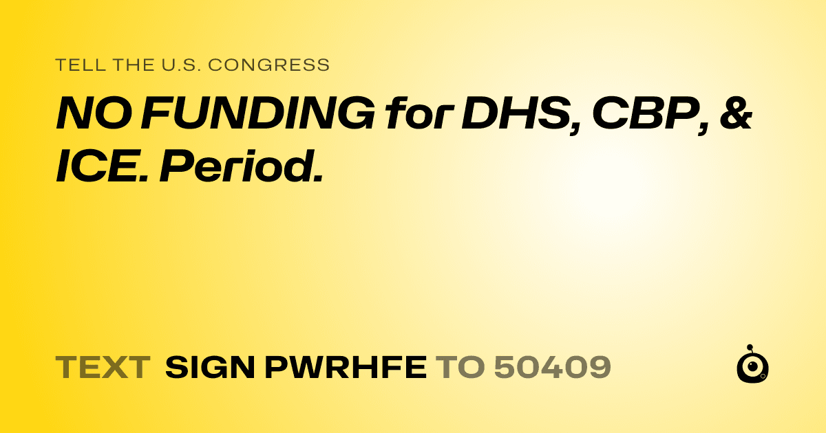 A shareable card that reads "tell the U.S. Congress: NO FUNDING for DHS, CBP, & ICE. Period." followed by "text sign PWRHFE to 50409"