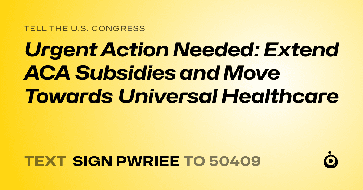 A shareable card that reads "tell the U.S. Congress: Urgent Action Needed: Extend ACA Subsidies and Move Towards Universal Healthcare" followed by "text sign PWRIEE to 50409"