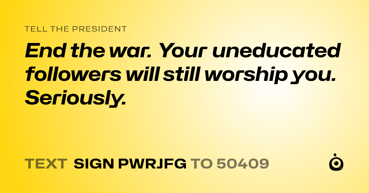 A shareable card that reads "tell the President: End the war. Your uneducated followers will still worship you. Seriously." followed by "text sign PWRJFG to 50409"