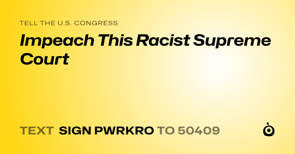 A shareable card that reads "tell the U.S. Congress: Impeach This Racist Supreme Court" followed by "text sign PWRKRO to 50409"