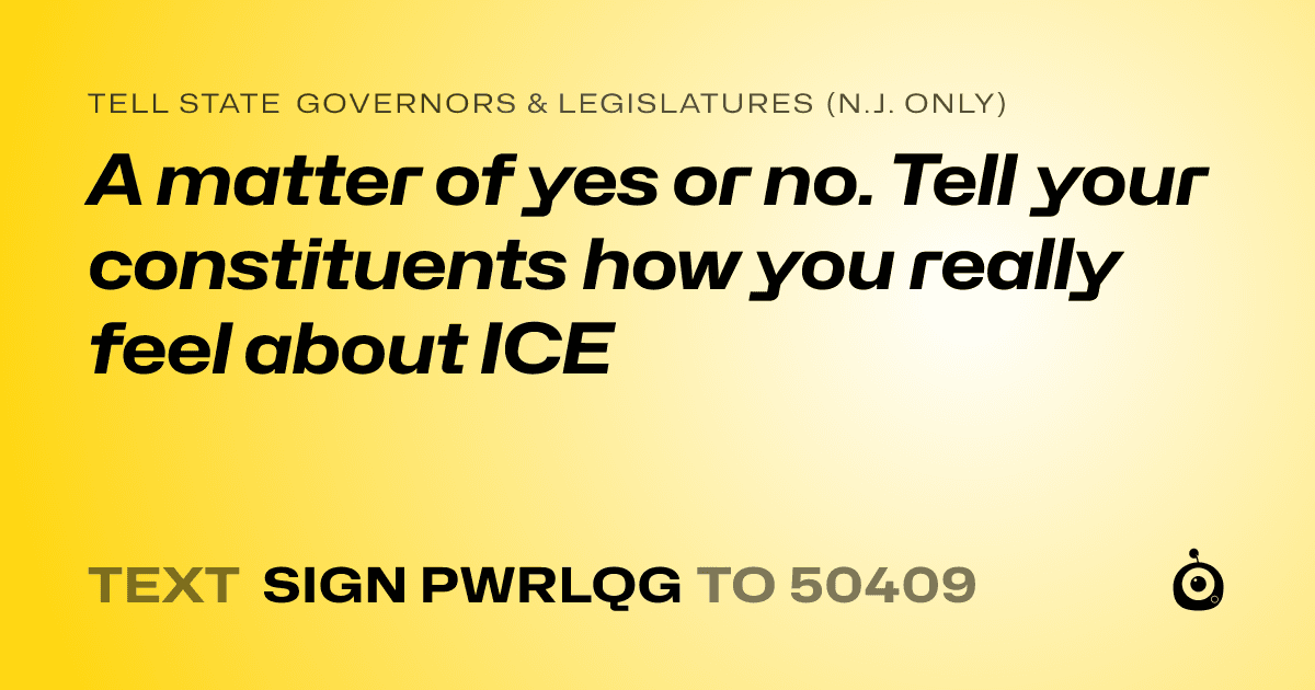 A shareable card that reads "tell State Governors & Legislatures (N.J. only): A matter of yes or no. Tell your constituents how you really feel about ICE" followed by "text sign PWRLQG to 50409"