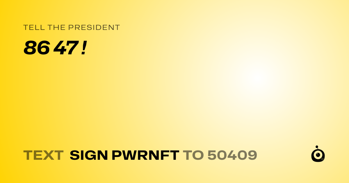 A shareable card that reads "tell the President: 86 47 !" followed by "text sign PWRNFT to 50409"