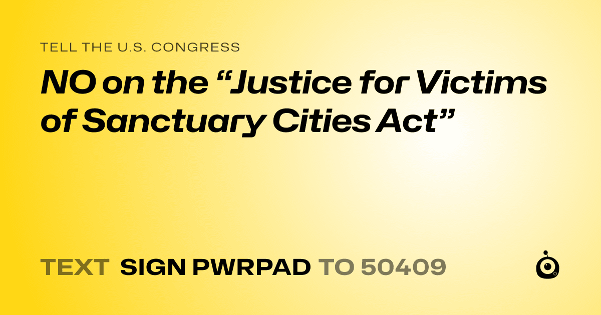 A shareable card that reads "tell the U.S. Congress: NO on the “Justice for Victims of Sanctuary Cities Act”" followed by "text sign PWRPAD to 50409"