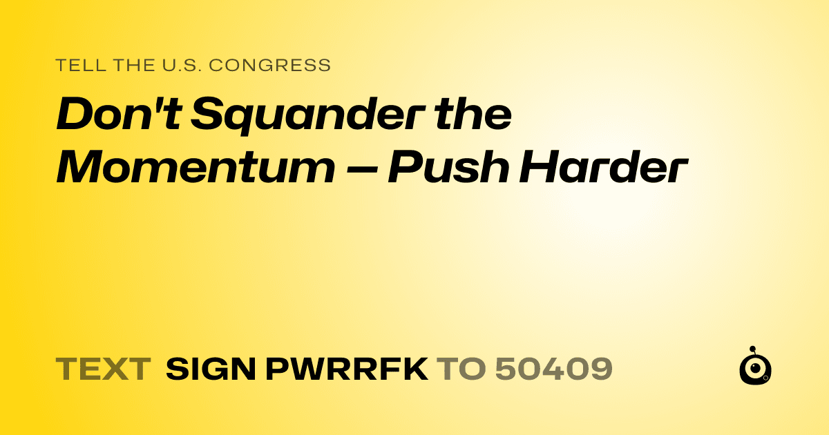 A shareable card that reads "tell the U.S. Congress: Don't Squander the Momentum — Push Harder" followed by "text sign PWRRFK to 50409"