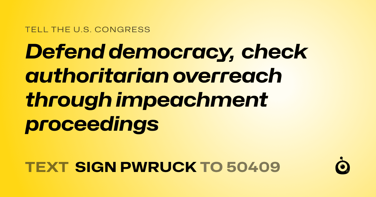A shareable card that reads "tell the U.S. Congress: Defend democracy, check authoritarian overreach through impeachment proceedings" followed by "text sign PWRUCK to 50409"
