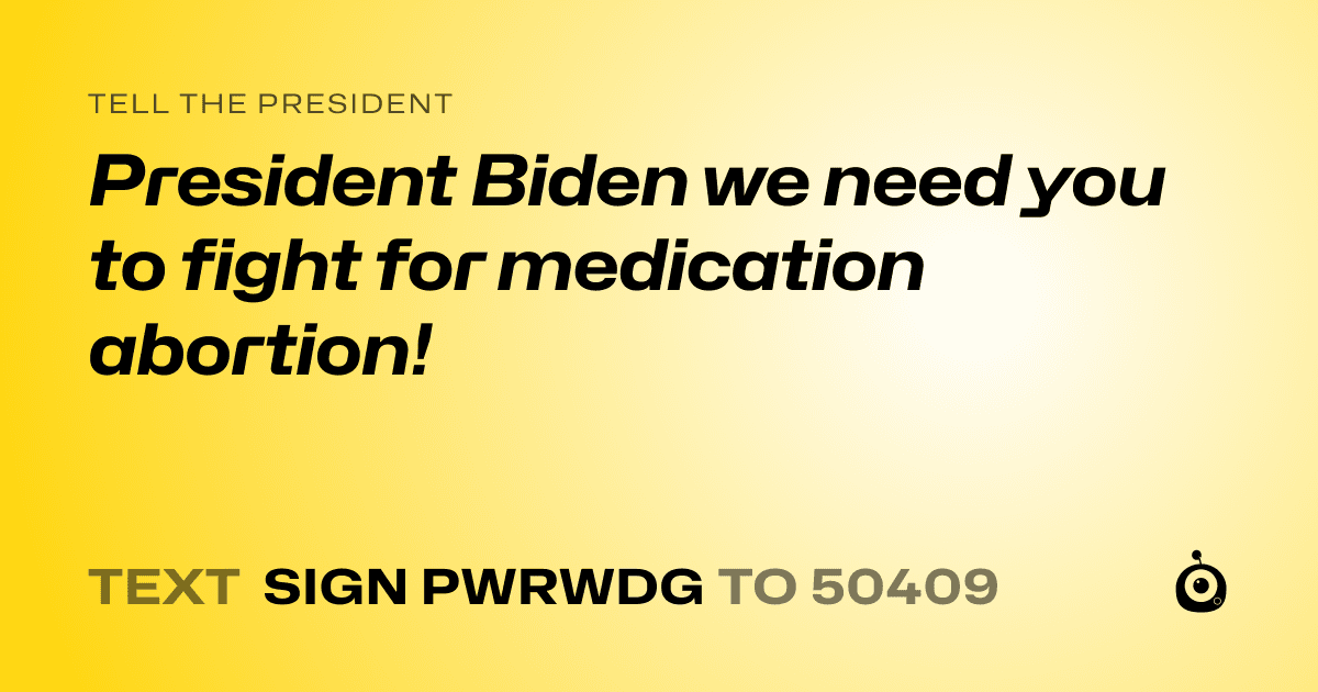 A shareable card that reads "tell the President: President Biden we need you to fight for medication abortion!" followed by "text sign PWRWDG to 50409"