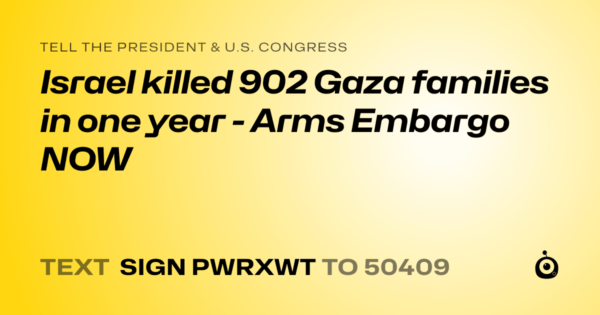 A shareable card that reads "tell the President & U.S. Congress: Israel killed 902 Gaza families in one year - Arms Embargo NOW" followed by "text sign PWRXWT to 50409"