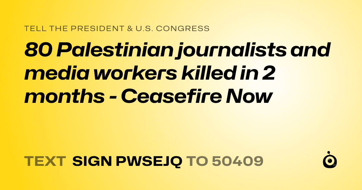 A shareable card that reads "tell the President & U.S. Congress: 80 Palestinian journalists and media workers killed in 2 months - Ceasefire Now" followed by "text sign PWSEJQ to 50409"