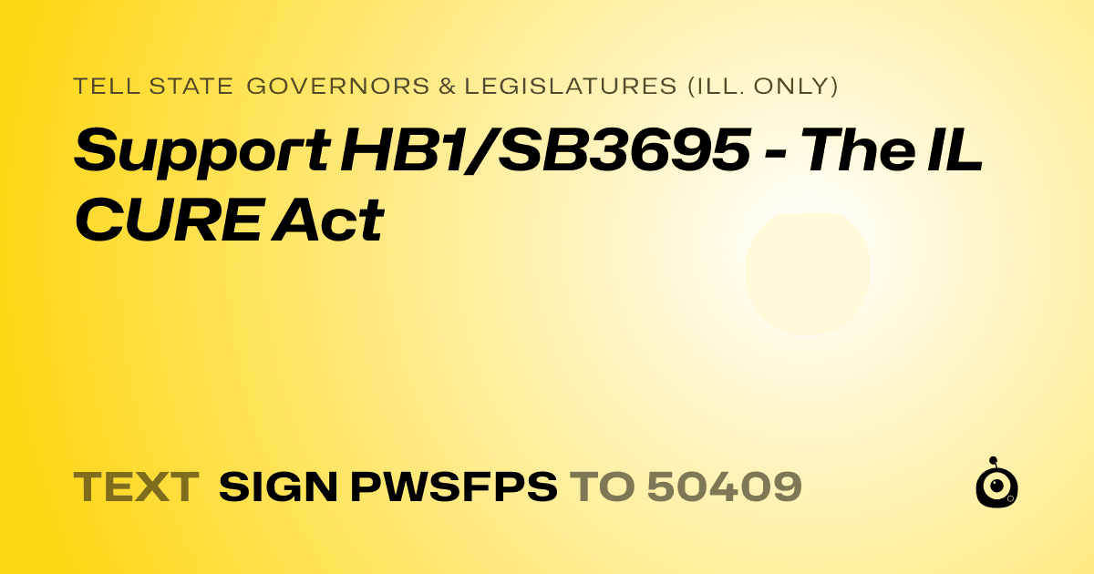 A shareable card that reads "tell State Governors & Legislatures (Ill. only): Support HB1/SB3695 - The IL CURE Act" followed by "text sign PWSFPS to 50409"
