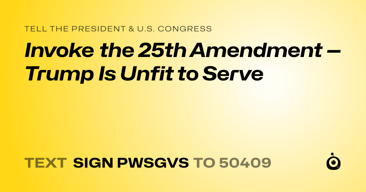 A shareable card that reads "tell the President & U.S. Congress: Invoke the 25th Amendment — Trump Is Unfit to Serve" followed by "text sign PWSGVS to 50409"