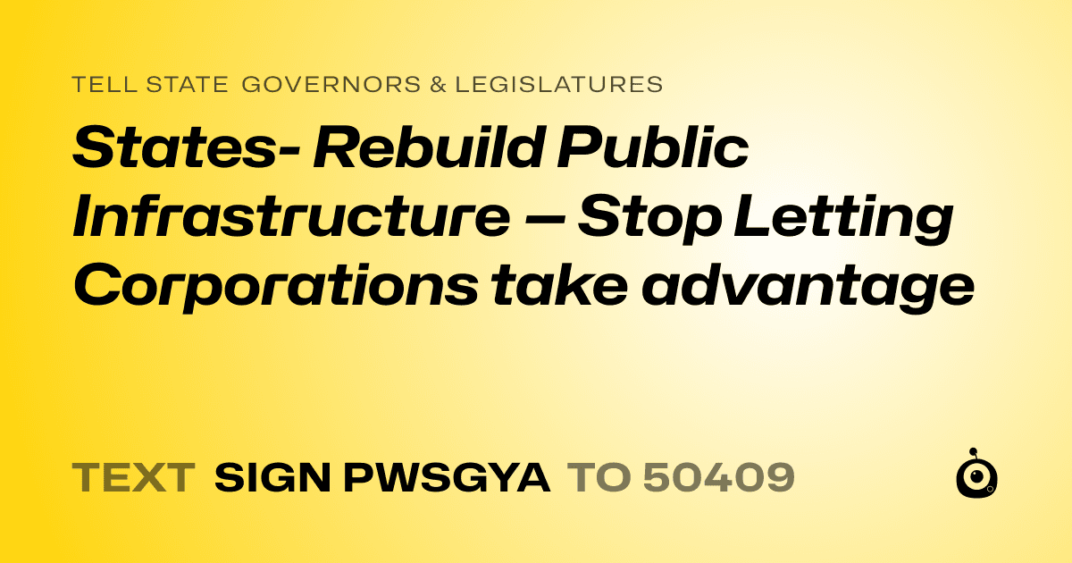 A shareable card that reads "tell State Governors & Legislatures: States- Rebuild Public Infrastructure — Stop Letting Corporations take advantage" followed by "text sign PWSGYA to 50409"