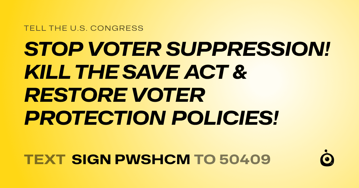 A shareable card that reads "tell the U.S. Congress: STOP VOTER SUPPRESSION! KILL THE SAVE ACT & RESTORE VOTER PROTECTION POLICIES!" followed by "text sign PWSHCM to 50409"