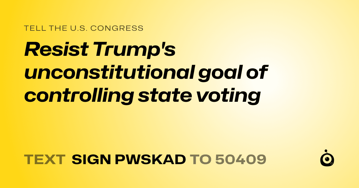 A shareable card that reads "tell the U.S. Congress: Resist Trump's unconstitutional goal of controlling state voting" followed by "text sign PWSKAD to 50409"