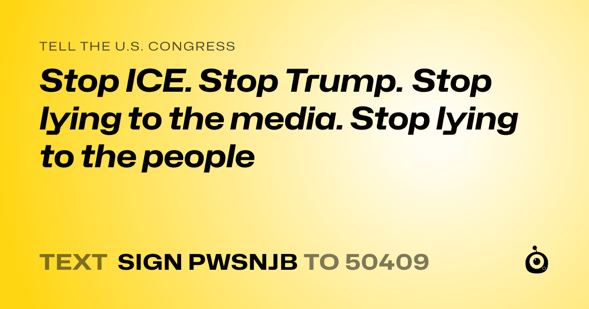 A shareable card that reads "tell the U.S. Congress: Stop ICE. Stop Trump. Stop lying to the media. Stop lying to the people" followed by "text sign PWSNJB to 50409"
