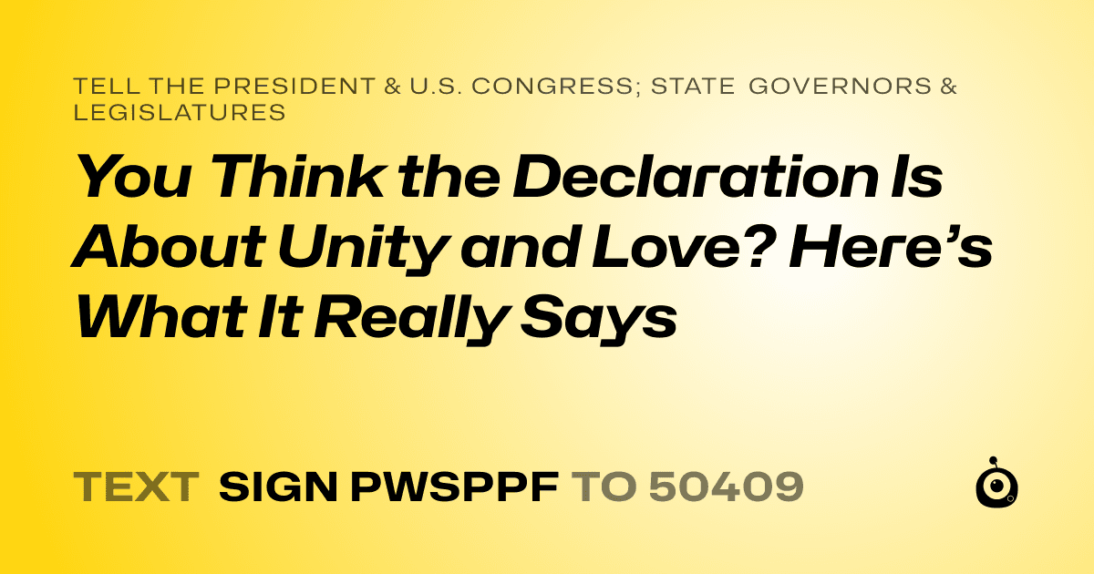 A shareable card that reads "tell the President & U.S. Congress; State Governors & Legislatures: You Think the Declaration Is About Unity and Love? Here’s What It Really Says" followed by "text sign PWSPPF to 50409"