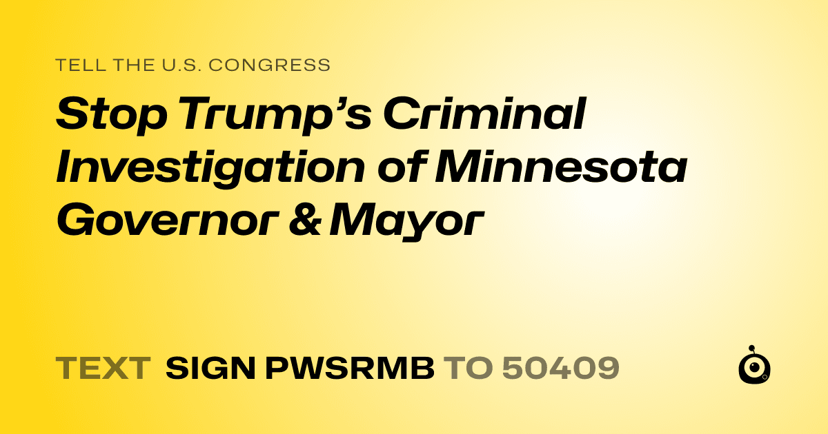 A shareable card that reads "tell the U.S. Congress: Stop Trump’s Criminal Investigation of Minnesota Governor & Mayor" followed by "text sign PWSRMB to 50409"