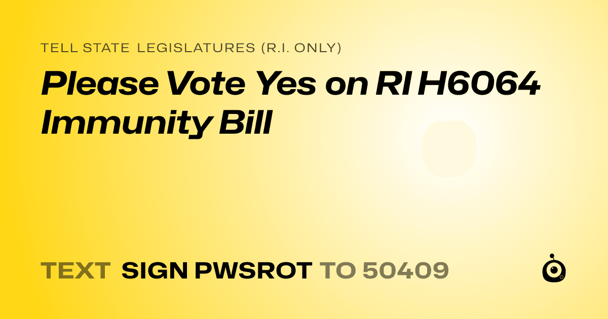 A shareable card that reads "tell State Legislatures (R.I. only): Please Vote Yes on RI H6064 Immunity Bill" followed by "text sign PWSROT to 50409"