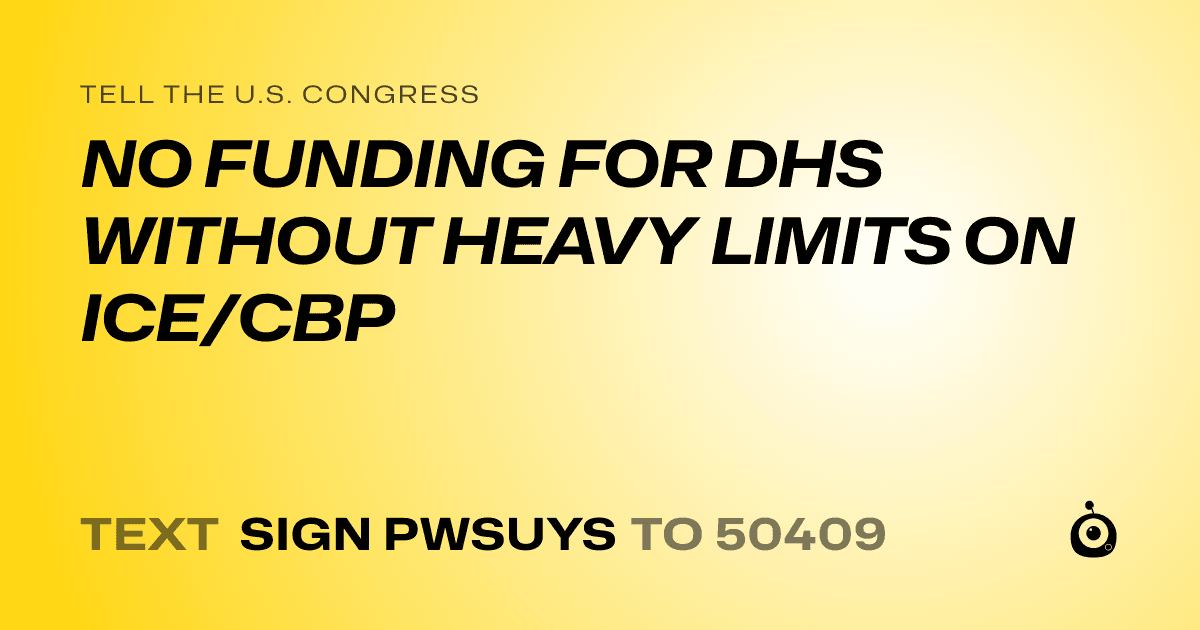 A shareable card that reads "tell the U.S. Congress: NO FUNDING FOR DHS WITHOUT HEAVY LIMITS ON ICE/CBP" followed by "text sign PWSUYS to 50409"