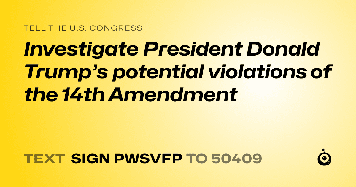 A shareable card that reads "tell the U.S. Congress: Investigate President Donald Trump’s potential violations of the 14th Amendment" followed by "text sign PWSVFP to 50409"