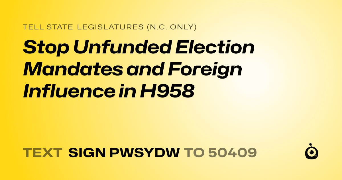 A shareable card that reads "tell State Legislatures (N.C. only): Stop Unfunded Election Mandates and Foreign Influence in H958" followed by "text sign PWSYDW to 50409"