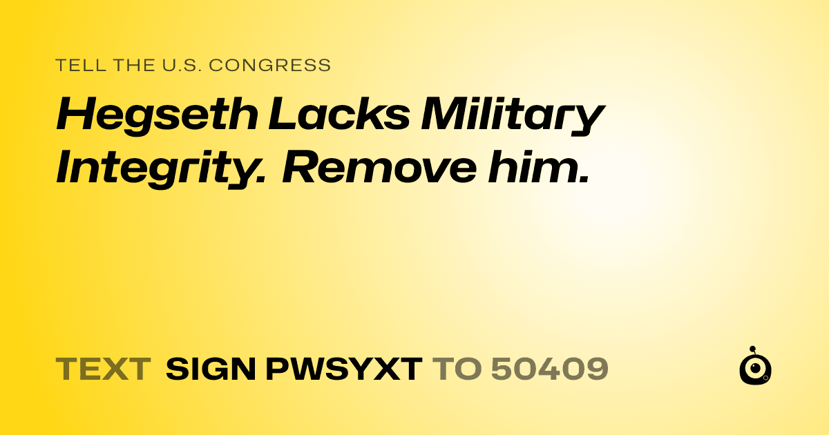 A shareable card that reads "tell the U.S. Congress: Hegseth Lacks Military Integrity. Remove him." followed by "text sign PWSYXT to 50409"