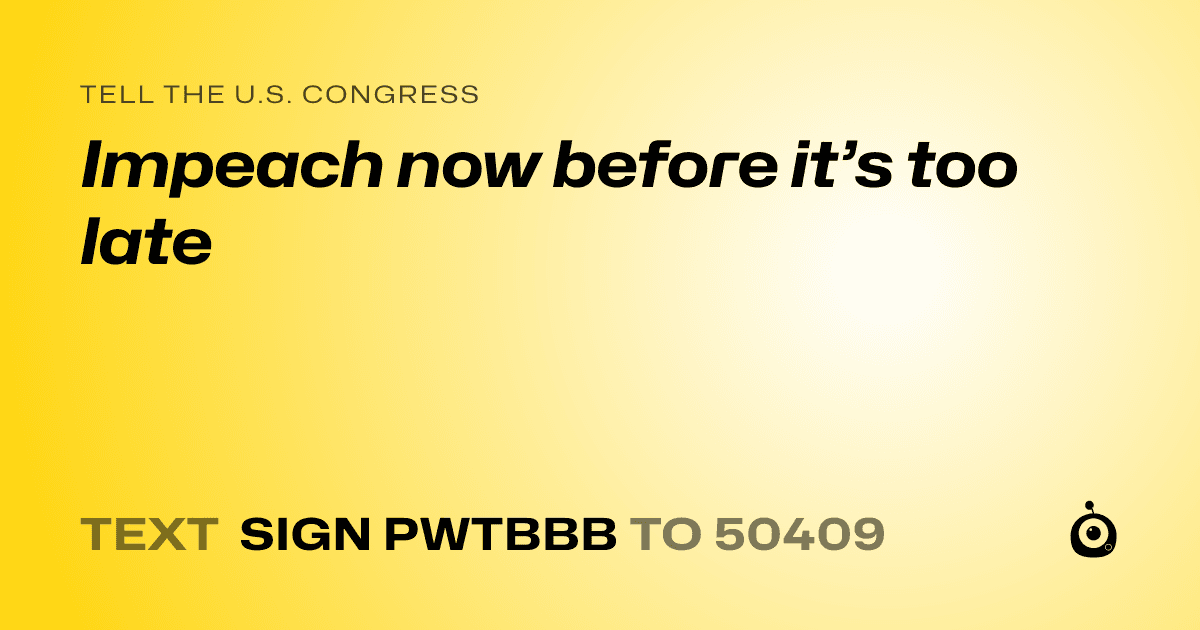 A shareable card that reads "tell the U.S. Congress: Impeach now before it’s too late" followed by "text sign PWTBBB to 50409"