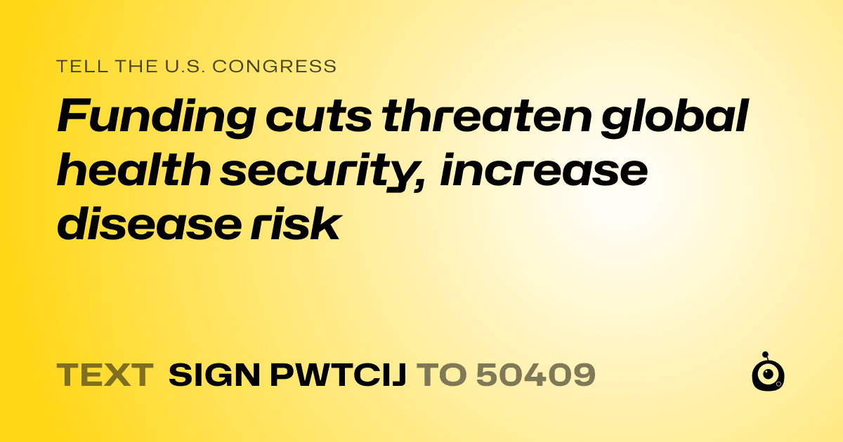 A shareable card that reads "tell the U.S. Congress: Funding cuts threaten global health security, increase disease risk" followed by "text sign PWTCIJ to 50409"