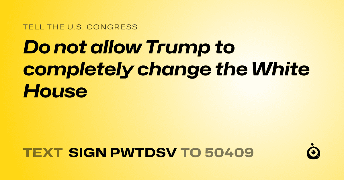 A shareable card that reads "tell the U.S. Congress: Do not allow Trump to completely change the White House" followed by "text sign PWTDSV to 50409"