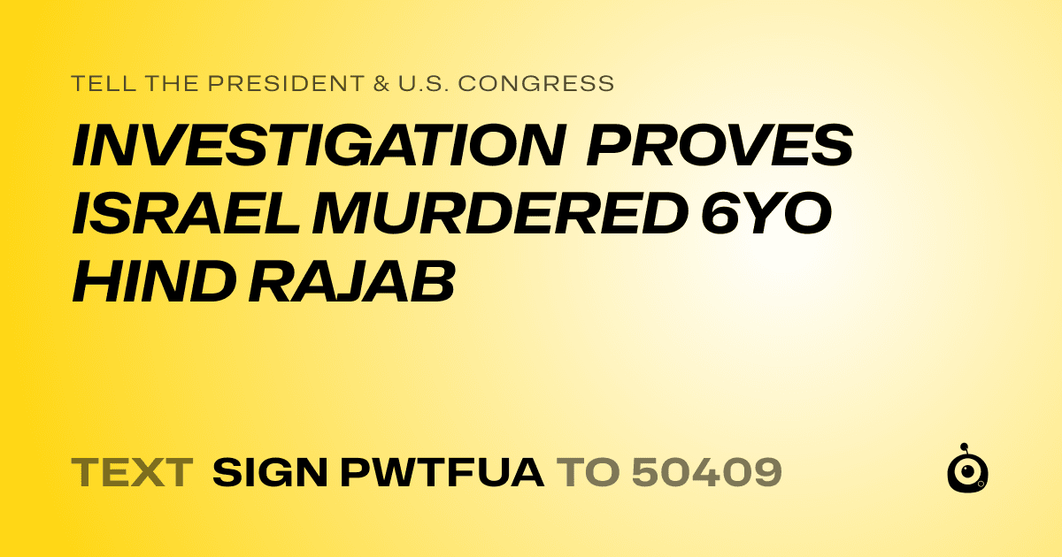 A shareable card that reads "tell the President & U.S. Congress: INVESTIGATION PROVES ISRAEL MURDERED 6YO HIND RAJAB" followed by "text sign PWTFUA to 50409"