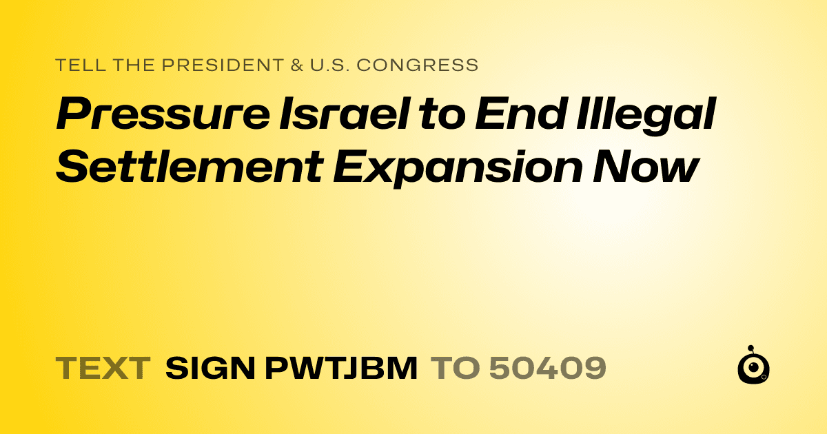 A shareable card that reads "tell the President & U.S. Congress: Pressure Israel to End Illegal Settlement Expansion Now" followed by "text sign PWTJBM to 50409"