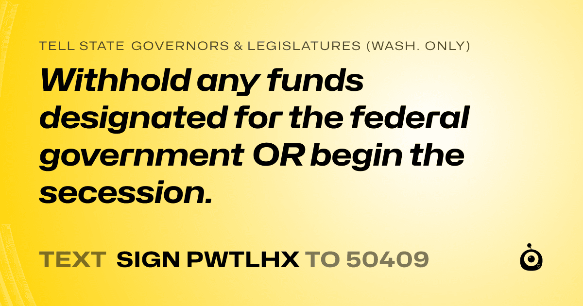 A shareable card that reads "tell State Governors & Legislatures (Wash. only): Withhold any funds designated for the federal government OR begin the secession." followed by "text sign PWTLHX to 50409"